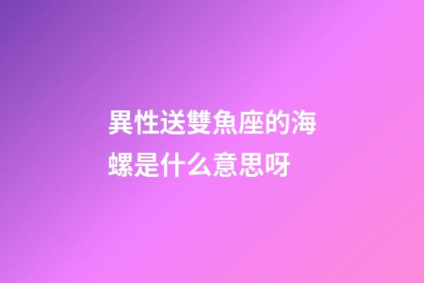 異性送雙魚座的海螺是什么意思呀-第1張-星座運勢-玄機派