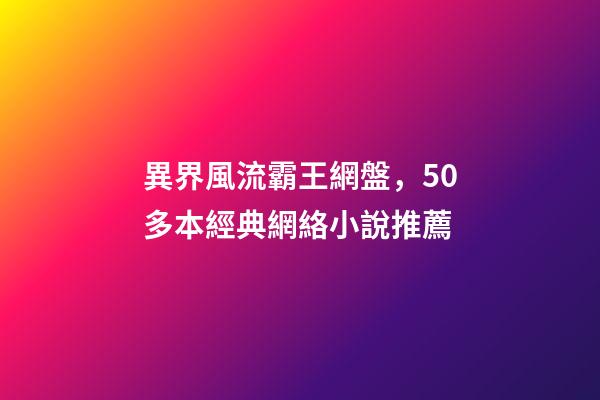 異界風流霸王網盤，50多本經典網絡小說推薦-第1張-觀點-玄機派