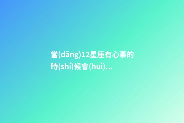當(dāng)12星座有心事的時(shí)候會(huì)怎么表現(xiàn)