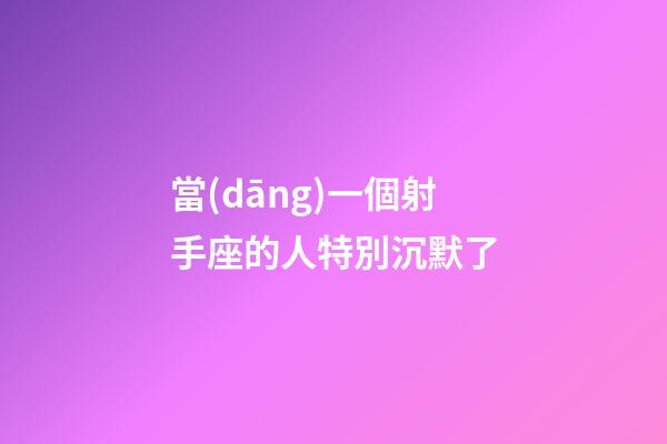 當(dāng)一個射手座的人特別沉默了