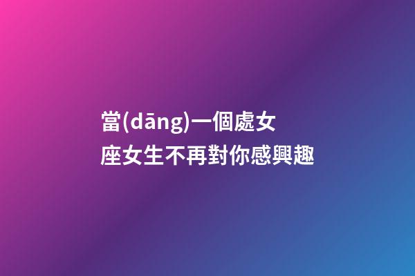 當(dāng)一個處女座女生不再對你感興趣-第1張-星座運勢-玄機派