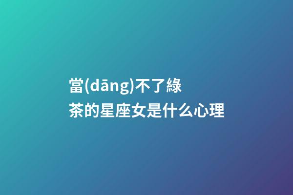 當(dāng)不了綠茶的星座女是什么心理