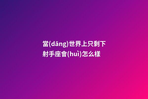 當(dāng)世界上只剩下射手座會(huì)怎么樣