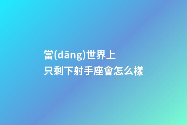 當(dāng)世界上只剩下射手座會怎么樣