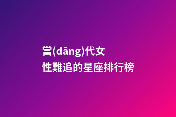 當(dāng)代女性難追的星座排行榜-第1張-星座運(yùn)勢-玄機(jī)派
