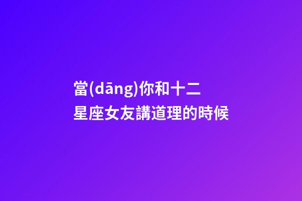 當(dāng)你和十二星座女友講道理的時候-第1張-星座運勢-玄機(jī)派