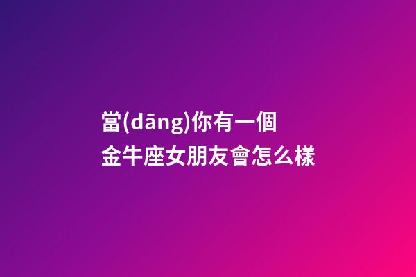 當(dāng)你有一個金牛座女朋友會怎么樣-第1張-星座運勢-玄機派