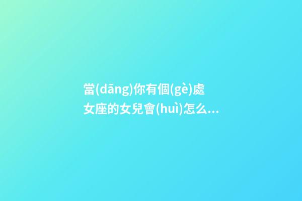 當(dāng)你有個(gè)處女座的女兒會(huì)怎么樣