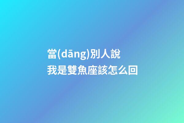 當(dāng)別人說我是雙魚座該怎么回-第1張-星座運(yùn)勢(shì)-玄機(jī)派