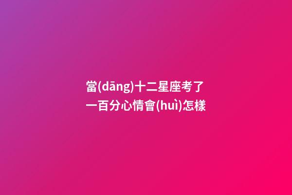 當(dāng)十二星座考了一百分心情會(huì)怎樣-第1張-星座運(yùn)勢(shì)-玄機(jī)派