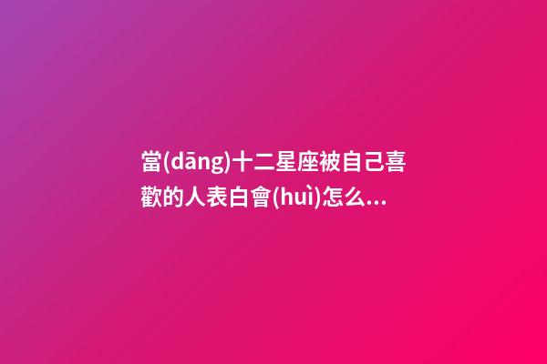 當(dāng)十二星座被自己喜歡的人表白會(huì)怎么樣