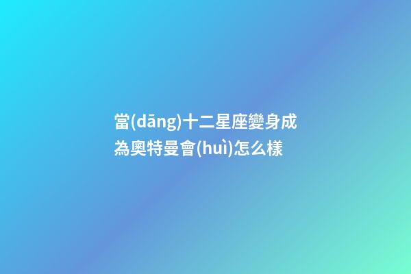 當(dāng)十二星座變身成為奧特曼會(huì)怎么樣