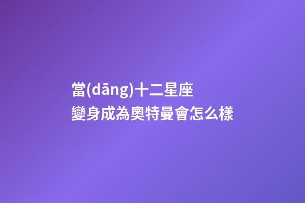 當(dāng)十二星座變身成為奧特曼會怎么樣