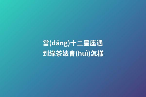 當(dāng)十二星座遇到綠茶婊會(huì)怎樣