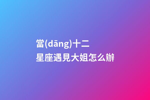 當(dāng)十二星座遇見大姐怎么辦-第1張-星座運(yùn)勢(shì)-玄機(jī)派
