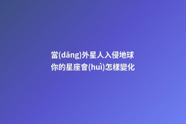 當(dāng)外星人入侵地球你的星座會(huì)怎樣變化