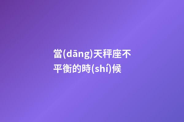 當(dāng)天秤座不平衡的時(shí)候-第1張-星座運(yùn)勢(shì)-玄機(jī)派