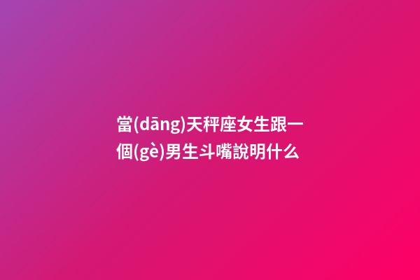當(dāng)天秤座女生跟一個(gè)男生斗嘴說明什么-第1張-星座運(yùn)勢(shì)-玄機(jī)派