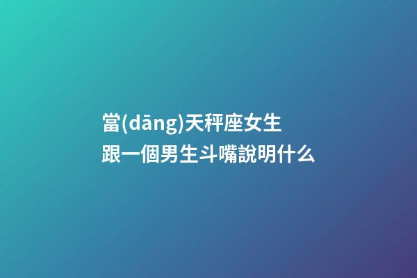 當(dāng)天秤座女生跟一個男生斗嘴說明什么-第1張-星座運勢-玄機派