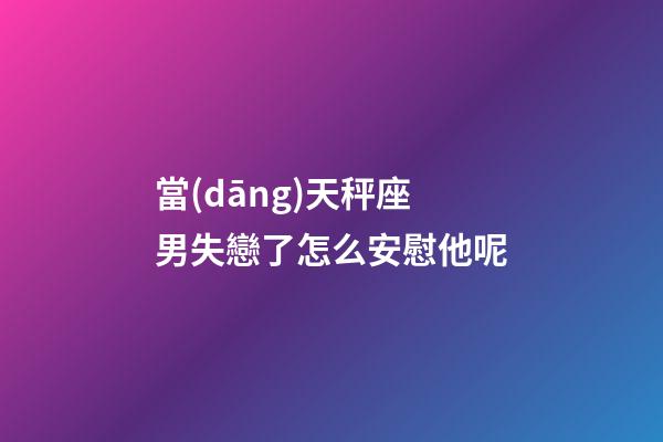 當(dāng)天秤座男失戀了怎么安慰他呢-第1張-星座運(yùn)勢(shì)-玄機(jī)派