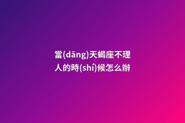 當(dāng)天蝎座不理人的時(shí)候怎么辦