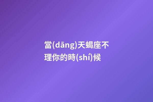 當(dāng)天蝎座不理你的時(shí)候