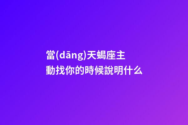 當(dāng)天蝎座主動找你的時候說明什么
