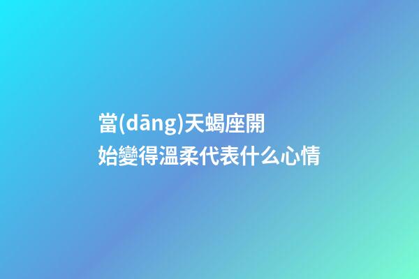 當(dāng)天蝎座開始變得溫柔代表什么心情-第1張-星座運(yùn)勢(shì)-玄機(jī)派