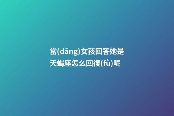 當(dāng)女孩回答她是天蝎座怎么回復(fù)呢-第1張-星座運(yùn)勢(shì)-玄機(jī)派