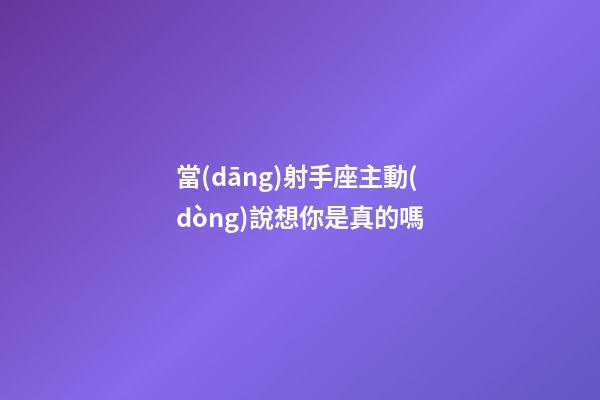 當(dāng)射手座主動(dòng)說想你是真的嗎-第1張-星座運(yùn)勢(shì)-玄機(jī)派