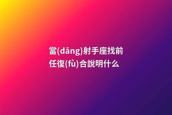 當(dāng)射手座找前任復(fù)合說明什么-第1張-星座運(yùn)勢-玄機(jī)派