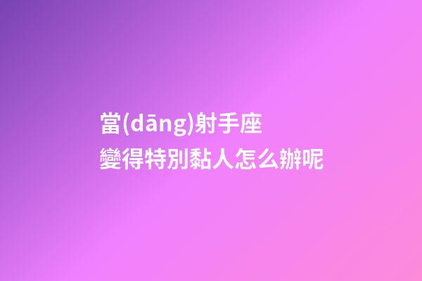 當(dāng)射手座變得特別黏人怎么辦呢