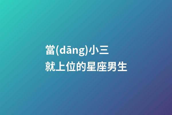 當(dāng)小三就上位的星座男生
