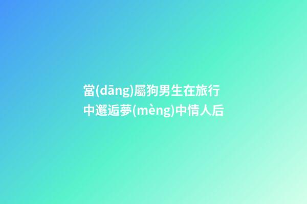 當(dāng)屬狗男生在旅行中邂逅夢(mèng)中情人后