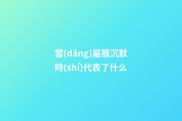 當(dāng)屬猴沉默時(shí)代表了什么