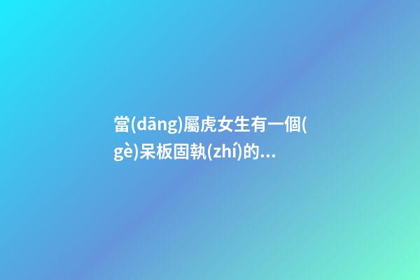 當(dāng)屬虎女生有一個(gè)呆板固執(zhí)的男友