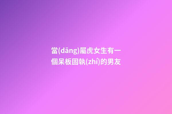 當(dāng)屬虎女生有一個呆板固執(zhí)的男友