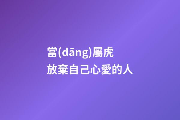 當(dāng)屬虎放棄自己心愛的人