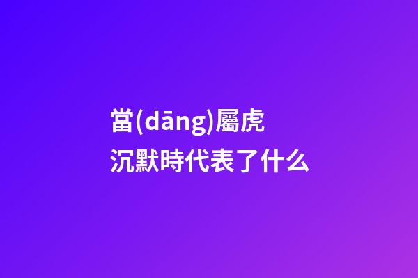 當(dāng)屬虎沉默時代表了什么