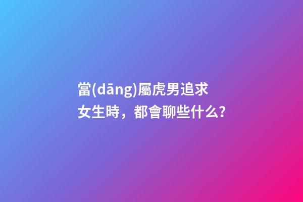 當(dāng)屬虎男追求女生時，都會聊些什么？