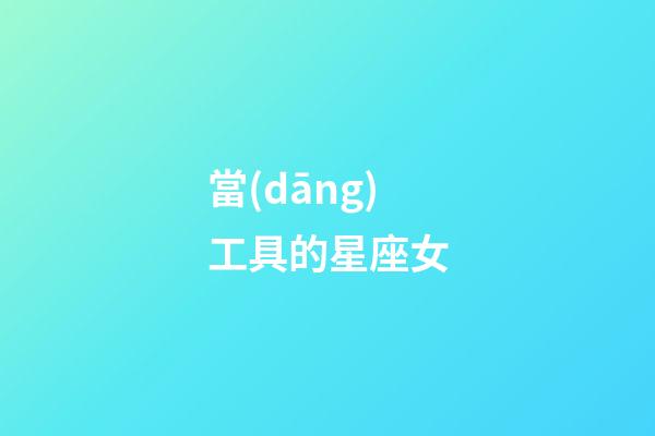當(dāng)工具的星座女-第1張-星座運勢-玄機派