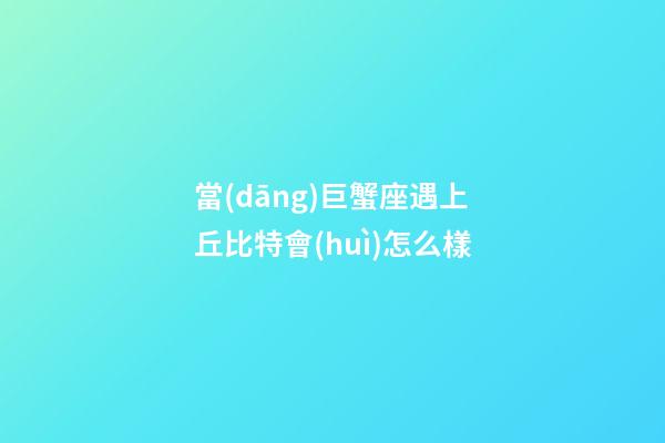 當(dāng)巨蟹座遇上丘比特會(huì)怎么樣-第1張-星座運(yùn)勢-玄機(jī)派