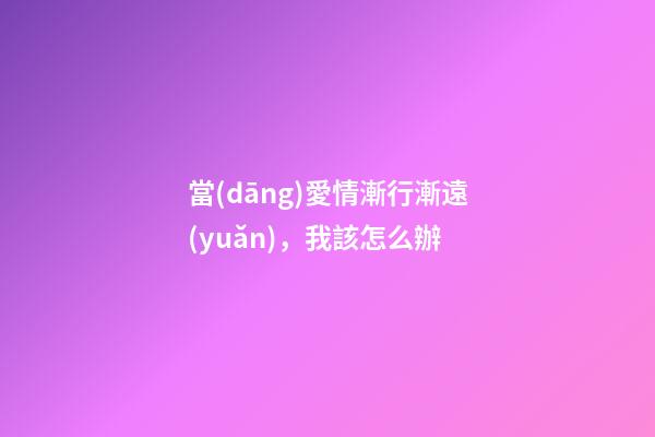 當(dāng)愛情漸行漸遠(yuǎn)，我該怎么辦