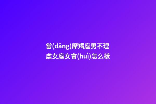 當(dāng)摩羯座男不理處女座女會(huì)怎么樣-第1張-星座運(yùn)勢-玄機(jī)派