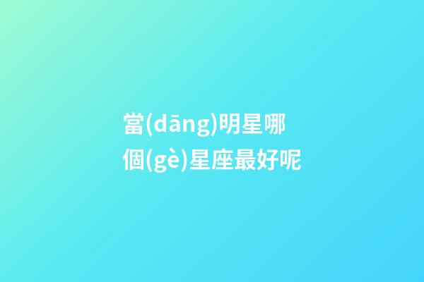 當(dāng)明星哪個(gè)星座最好呢