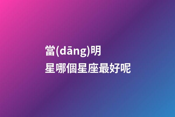 當(dāng)明星哪個星座最好呢