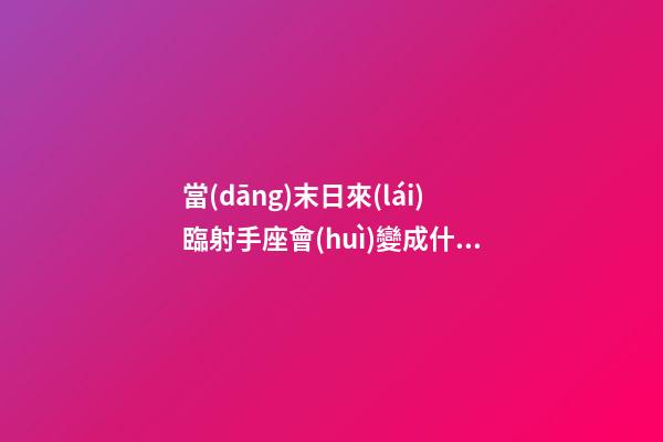 當(dāng)末日來(lái)臨射手座會(huì)變成什么了