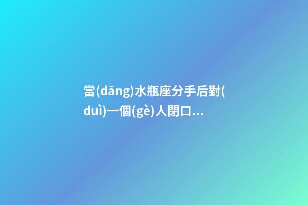 當(dāng)水瓶座分手后對(duì)一個(gè)人閉口不言