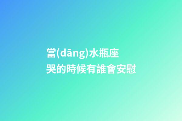 當(dāng)水瓶座哭的時候有誰會安慰