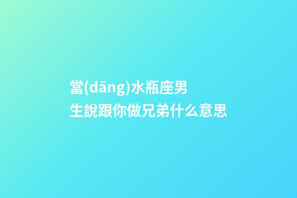 當(dāng)水瓶座男生說跟你做兄弟什么意思-第1張-星座運(yùn)勢-玄機(jī)派